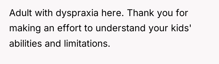 Adult with dyspraxia here. Thank you for making an effort...