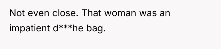 Not even close. That woman was an impatient d***he bag.