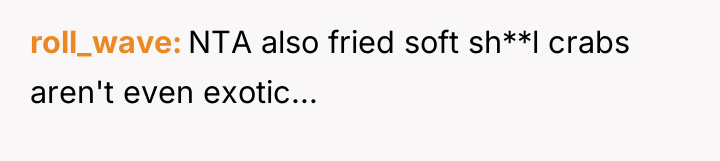 roll_wave NTA also fried soft sh**l crabs aren't even exotic...