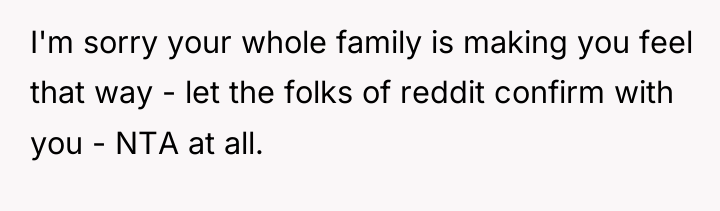I'm sorry your whole family is making you feel that...