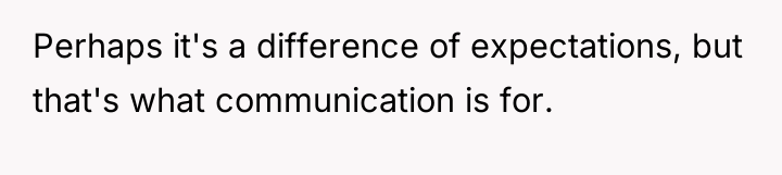 Perhaps it's a difference of expectations, but that's what communication...