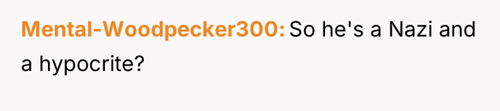 Mental-Woodpecker300 So he's a Nazi and a hypocrite?