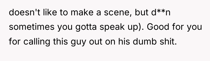 doesn't like to make a scene, but d**n sometimes you...
