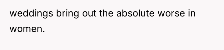 weddings bring out the absolute worse in women.