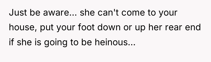 Just be aware... she can't come to your house, put...