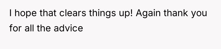 I hope that clears things up! Again thank you for...