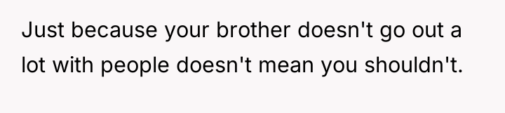 Just because your brother doesn't go out a lot with...