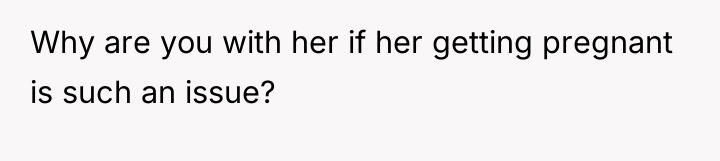 Why are you with her if her getting pregnant is...