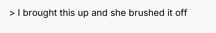 > I brought this up and she brushed it off