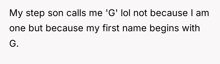 My step son calls me 'G' lol not because I...
