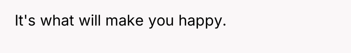 It's what will make you happy.
