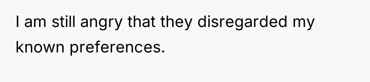 I am still angry that they disregarded my known preferences.