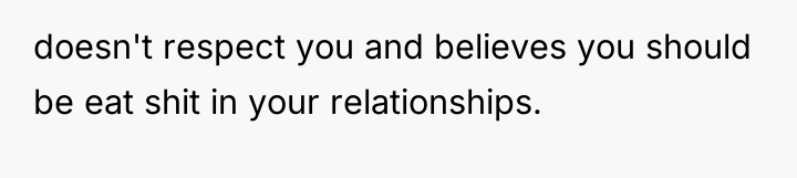 doesn't respect you and believes you should be eat shit...