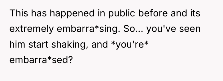 This has happened in public before and its extremely embarra*sing....