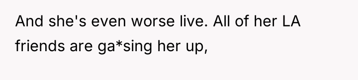 And she's even worse live. All of her LA friends...