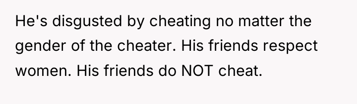 He's disgusted by cheating no matter the gender of the...