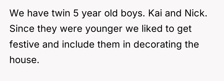 We have twin 5 year old boys. Kai and Nick....