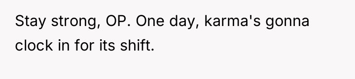 Stay strong, OP. One day, karma's gonna clock in for...