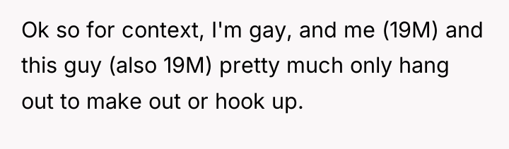 Ok so for context, I'm gay, and me (19M) and...