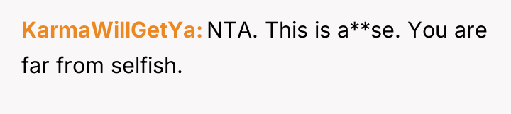 KarmaWillGetYa NTA. This is a**se. You are far from selfish.