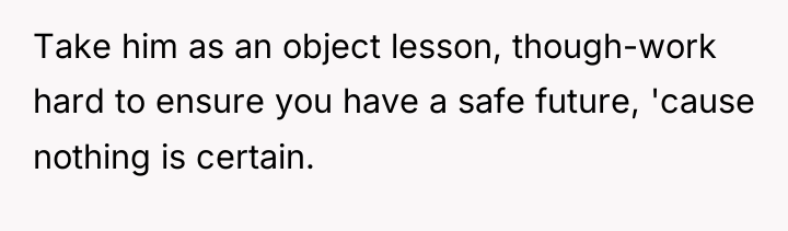 Take him as an object lesson, though-work hard to ensure...
