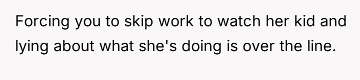 Forcing you to skip work to watch her kid and...