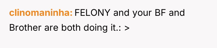 clinomaninha FELONY and your BF and Brother are both doing...