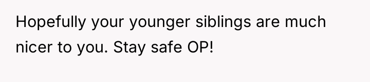 Hopefully your younger siblings are much nicer to you. Stay...