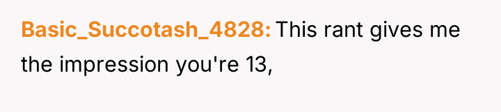 Basic_Succotash_4828 This rant gives me the impression you're 13,