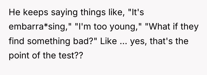 He keeps saying things like, "It's embarra*sing," "I'm too young,"...