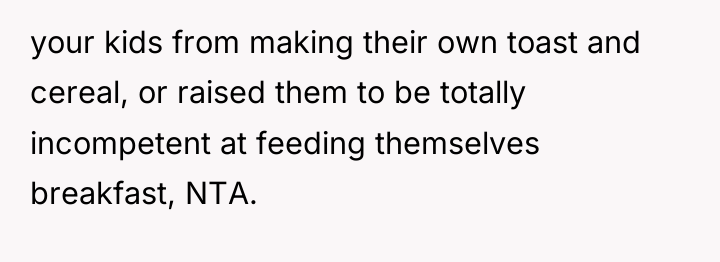 your kids from making their own toast and cereal, or...