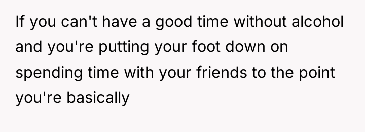 If you can't have a good time without alcohol and...