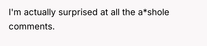 I'm actually surprised at all the a*shole comments.
