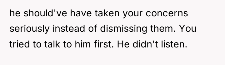 he should've have taken your concerns seriously instead of dismissing...