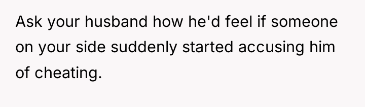 Ask your husband how he'd feel if someone on your...