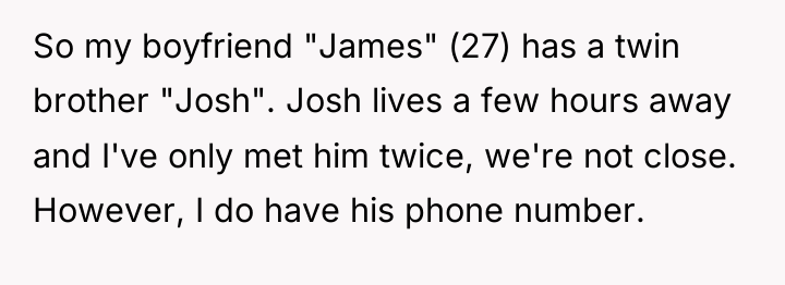 So my boyfriend "James" (27) has a twin brother "Josh"....