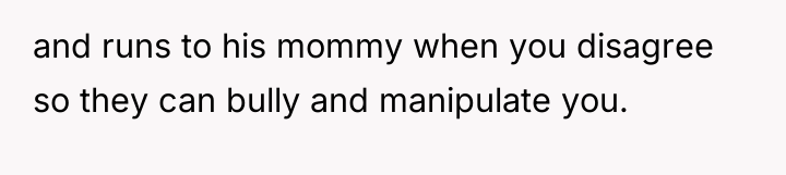 and runs to his mommy when you disagree so they...