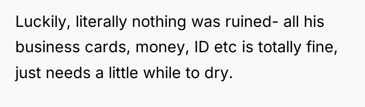 Luckily, literally nothing was ruined- all his business cards, money,...