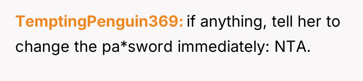 TemptingPenguin369 if anything, tell her to change the pa*sword immediately:...