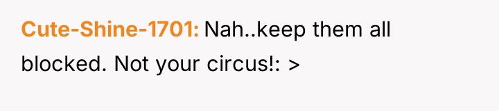 Cute-Shine-1701 Nah..keep them all blocked. Not your circus!: >