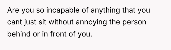 Are you so incapable of anything that you cant just...