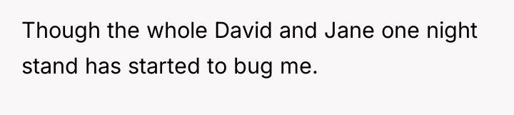Though the whole David and Jane one night stand has...