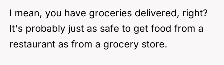 I mean, you have groceries delivered, right? It's probably just...