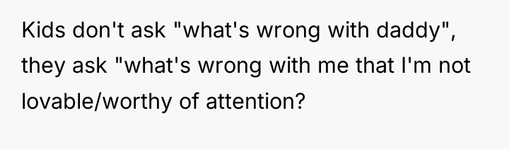 Kids don't ask "what's wrong with daddy", they ask "what's...