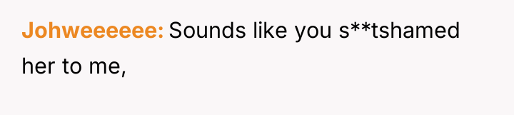 Johweeeeee Sounds like you s**tshamed her to me,