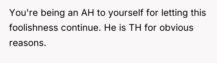 You're being an AH to yourself for letting this foolishness...