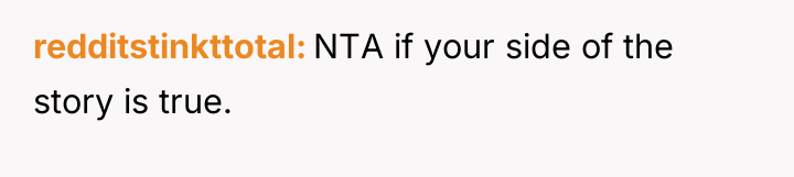 redditstinkttotal NTA if your side of the story is true.
