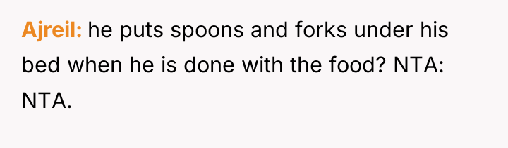 Ajreil he puts spoons and forks under his bed when...