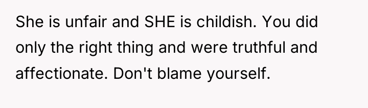 She is unfair and SHE is childish. You did only...