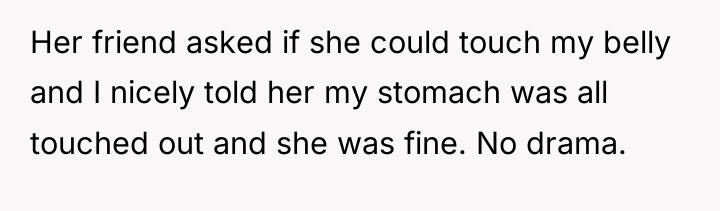 Her friend asked if she could touch my belly and...
